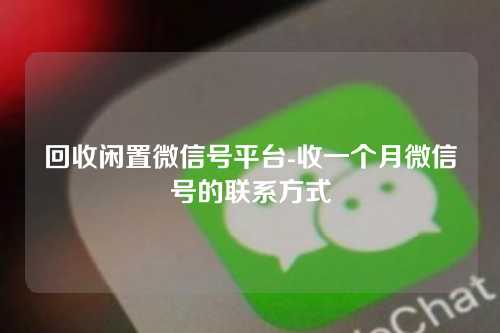回收闲置微信号平台-收一个月微信号的联系方式