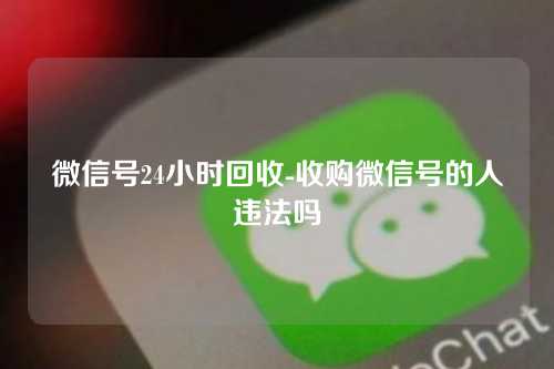 微信号24小时回收-收购微信号的人违法吗