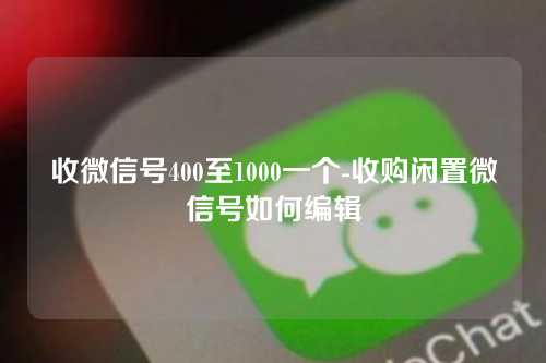 收微信号400至1000一个-收购闲置微信号如何编辑
