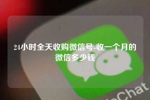 24小时全天收购微信号-收一个月的微信多少钱
