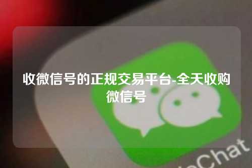 收微信号的正规交易平台-全天收购微信号