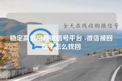稳定高价回收微信号平台 -微信被回收了怎么找回