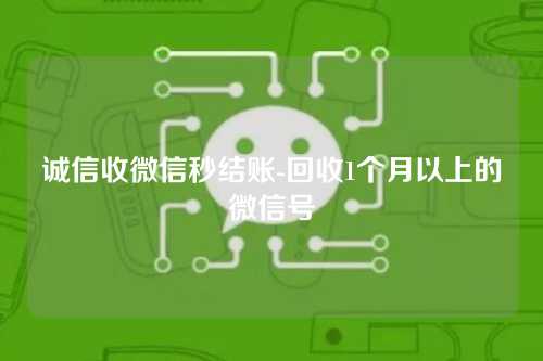 诚信收微信秒结账-回收1个月以上的微信号