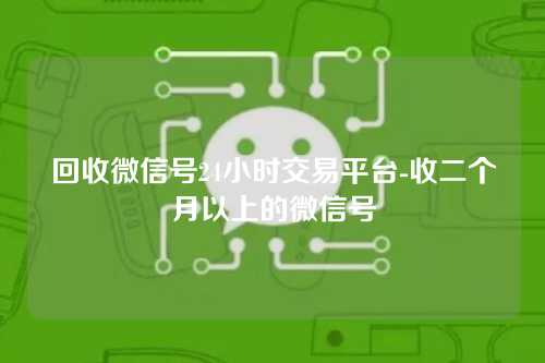 回收微信号24小时交易平台-收二个月以上的微信号