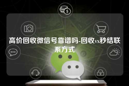 高价回收微信号靠谱吗-回收vx秒结联系方式