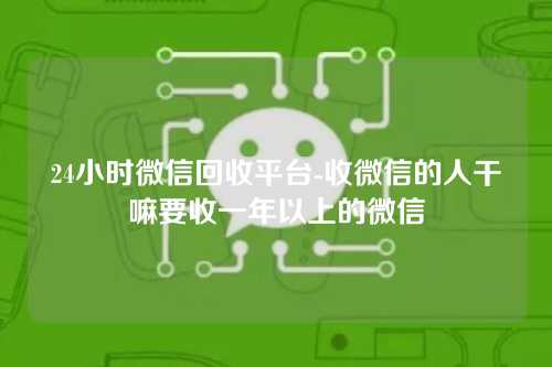 24小时微信回收平台-收微信的人干嘛要收一年以上的微信