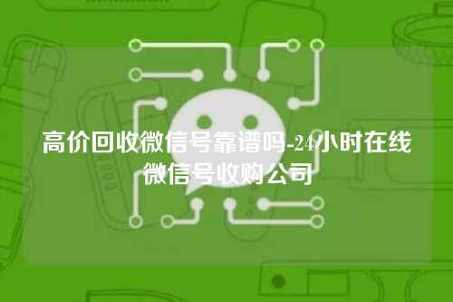 高价回收微信号靠谱吗-24小时在线微信号收购公司