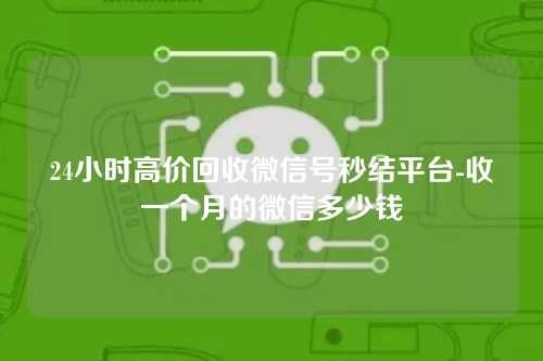 24小时高价回收微信号秒结平台-收一个月的微信多少钱