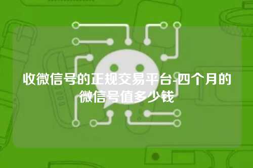 收微信号的正规交易平台-四个月的微信号值多少钱