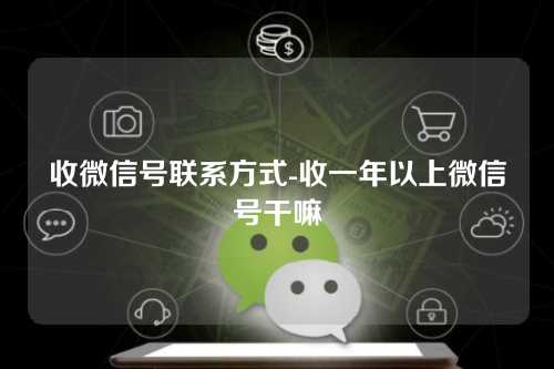 收微信号联系方式-收一年以上微信号干嘛