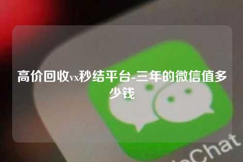 高价回收vx秒结平台-三年的微信值多少钱