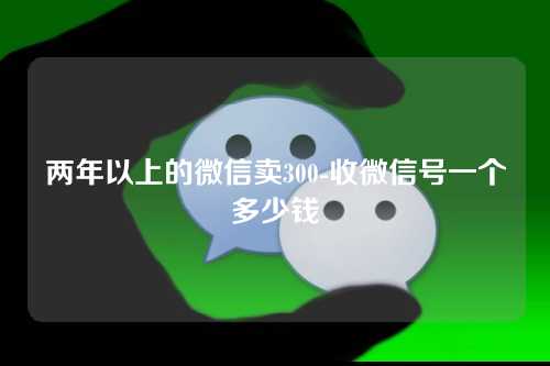 两年以上的微信卖300-收微信号一个多少钱