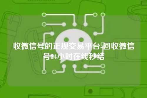 收微信号的正规交易平台-回收微信号24小时在线秒结