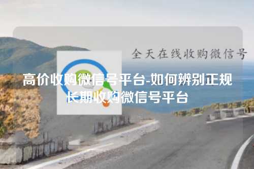 高价收购微信号平台-如何辨别正规长期收购微信号平台