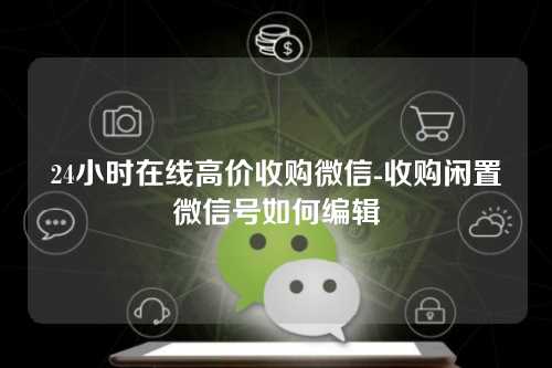 24小时在线高价收购微信-收购闲置微信号如何编辑