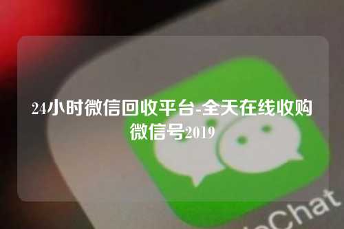 24小时微信回收平台-全天在线收购微信号2019