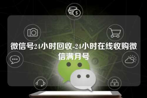 微信号24小时回收-24小时在线收购微信满月号