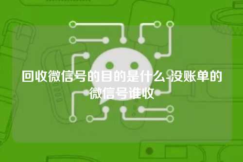 回收微信号的目的是什么-没账单的微信号谁收