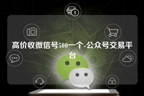 高价收微信号500一个-公众号交易平台