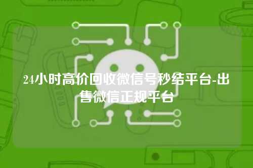 24小时高价回收微信号秒结平台-出售微信正规平台