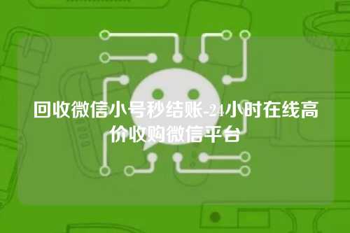 回收微信小号秒结账-24小时在线高价收购微信平台