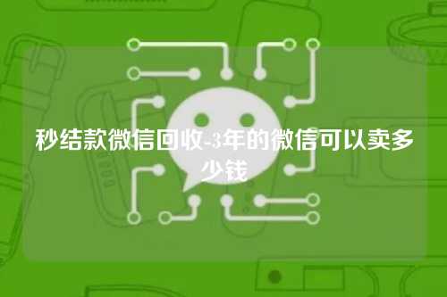 秒结款微信回收-3年的微信可以卖多少钱