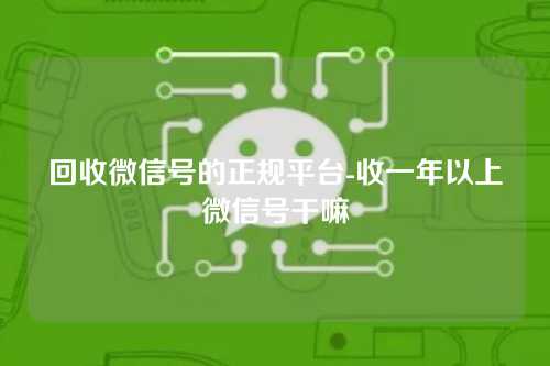 回收微信号的正规平台-收一年以上微信号干嘛