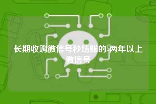 长期收购微信号秒结账的-两年以上微信号