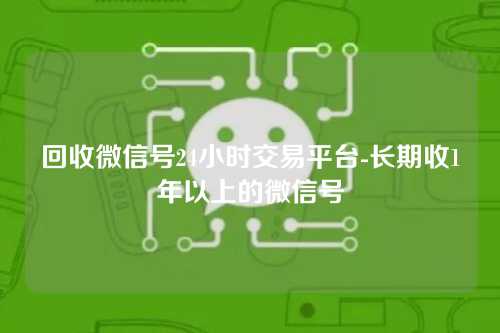 回收微信号24小时交易平台-长期收1年以上的微信号