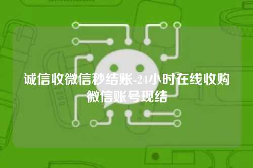 诚信收微信秒结账-24小时在线收购微信账号现结