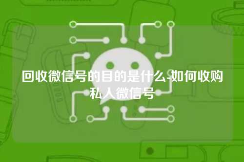 回收微信号的目的是什么-如何收购私人微信号