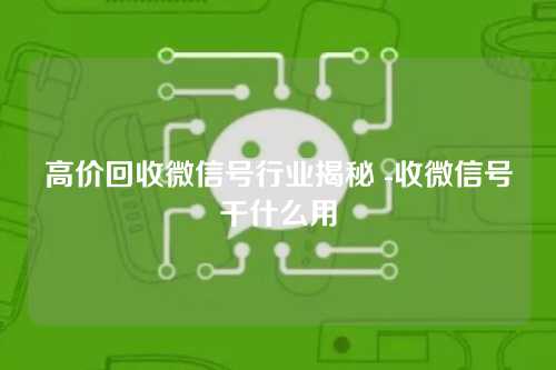 高价回收微信号行业揭秘 -收微信号干什么用