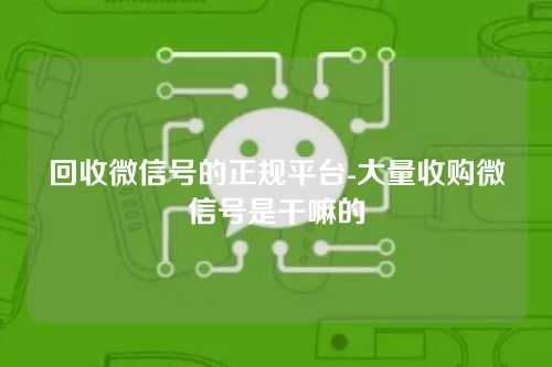 回收微信号的正规平台-大量收购微信号是干嘛的