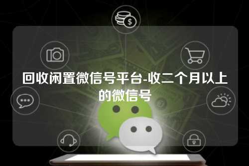 回收闲置微信号平台-收二个月以上的微信号