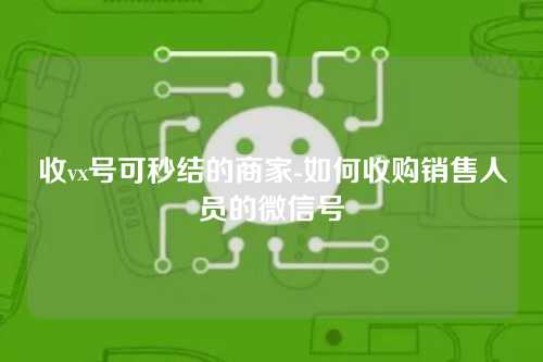 收vx号可秒结的商家-如何收购销售人员的微信号