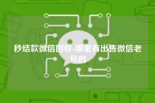 秒结款微信回收-哪里有出售微信老号的