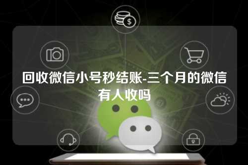回收微信小号秒结账-三个月的微信有人收吗