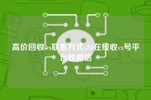 高价回收wx联系方式-24在线收vx号平台收微信