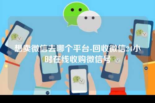 想卖微信去哪个平台-回收微信24小时在线收购微信号