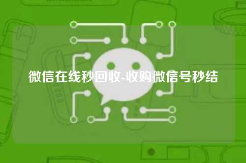 微信在线秒回收-收购微信号秒结