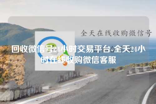 回收微信号24小时交易平台-全天24小时在线收购微信客服