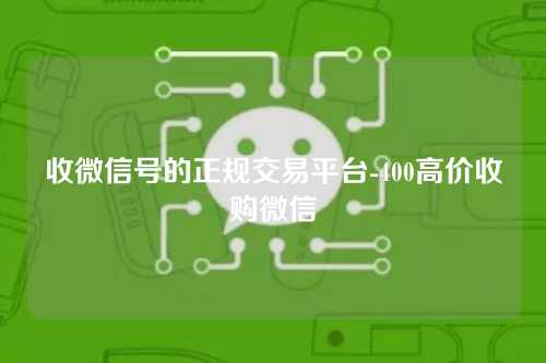 收微信号的正规交易平台-400高价收购微信