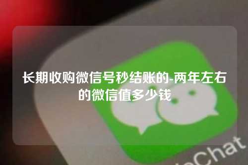 长期收购微信号秒结账的-两年左右的微信值多少钱