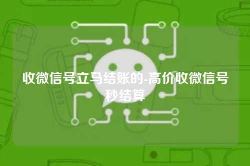 收微信号立马结账的-高价收微信号秒结算