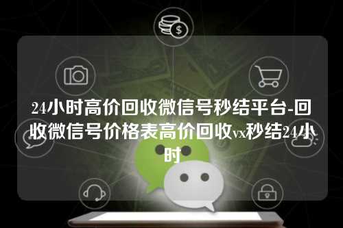 24小时高价回收微信号秒结平台-回收微信号价格表高价回收vx秒结24小时