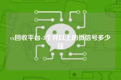 vx回收平台-3个月以上的微信号多少钱
