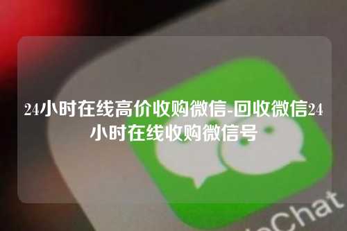 24小时在线高价收购微信-回收微信24小时在线收购微信号