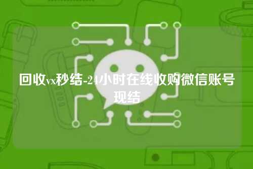 回收vx秒结-24小时在线收购微信账号现结
