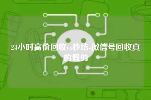 24小时高价回收vx秒结-微信号回收真的假的