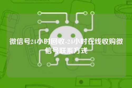 微信号24小时回收-24小时在线收购微信号联系方式
